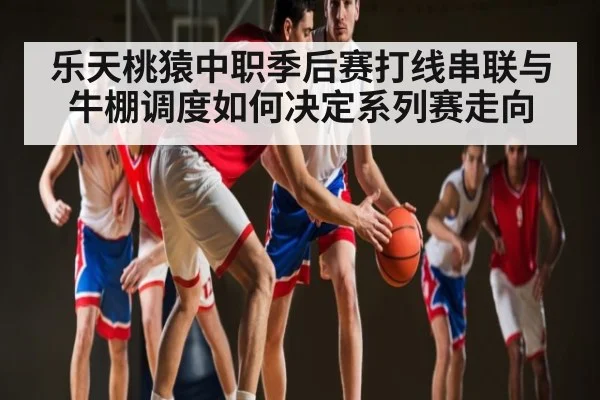 乐天桃猿中职季后赛打线串联与牛棚调度如何决定系列赛走向